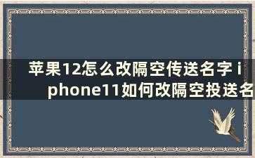 苹果12怎么改隔空传送名字 iphone11如何改隔空投送名字